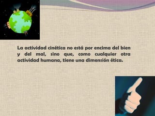 La actividad cinética no está por encima del bien y del mal, sino que, como cualquier otra actividad humana, tiene una dimensión ética. 