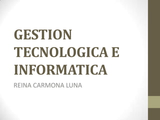 GESTION
TECNOLOGICA E
INFORMATICA
REINA CARMONA LUNA
 