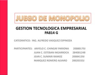 JUEGO DE MONOPOLIO     GESTION TECNOLOGICA EMPRESARIAL PA814 G CATEDRATICO:  ING. ALFREDO VASQUEZ ESPINOZA PARTICIPANTES:   ANYELO C. CHINGAY PARIONA       20080170J   JUAN C. ESTEBAN INGARROCA      28400124B   JEAN C. SUMARI RAMOZ                20084139J   MARQUEZ ROMERO ALVARO        20020333J 