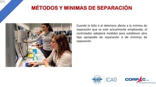 Cuando la falla o el deterioro afecta a la mínima de
separación que se este actualmente empleando, el
controlador adoptará medidas para establecer otro
Bpo apropiado de separación o de mínimas de
separación.
MÉTODOS Y MINIMAS DE SEPARACIÓN
 