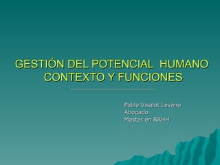 GESTIÓN DEL POTENCIAL  HUMANO  CONTEXTO Y FUNCIONES Pablo Visalot Lévano Abogado  Master en RRHH  