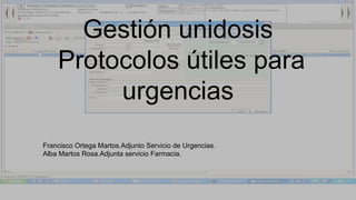 Gestión unidosis
Protocolos útiles para
urgencias
Francisco Ortega Martos.Adjunto Servicio de Urgencias.
Alba Martos Rosa.Adjunta servicio Farmacia.
 