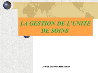 LA GESTION DE L’UNITE
DE SOINS
Chnitef Abdelhaq-HSR-Rabat
 
