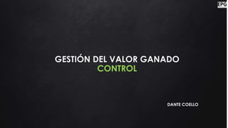 GESTIÓN DEL VALOR GANADO
CONTROL
DANTE COELLO
 