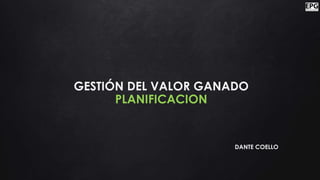 GESTIÓN DEL VALOR GANADO
PLANIFICACION
DANTE COELLO
 