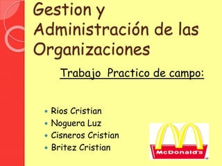 Gestion y
Administración de las
Organizaciones
Trabajo Practico de campo:
 Rios Cristian
 Noguera Luz
 Cisneros Cristian
 Britez Cristian
 