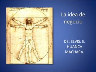 La idea de negocio DE: ELVIS. E. HUANCA MACHACA. 