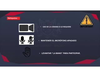 Netiquetas
• USO DE LA CÁMARA SI LO REQUIERE
• MANTENER EL MICRÓFONO APAGADO
• LEVANTAR “LA MANO” PARA PARTICIPAR.
 