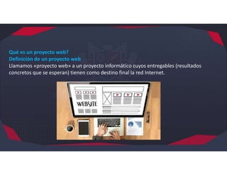 Qué es un proyecto web?
Definición de un proyecto web
Llamamos «proyecto web» a un proyecto informático cuyos entregables (resultados
concretos que se esperan) tienen como destino final la red Internet.
 