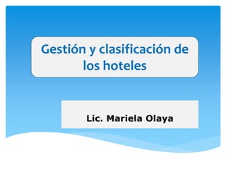 Gestión y clasificación de 
los hoteles 
Lic. Mariela Olaya 
 