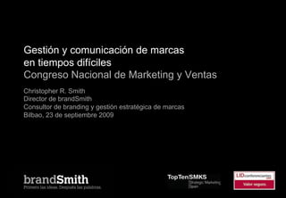 Gestión y comunicación de marcas
en tiempos difíciles
Congreso Nacional de Marketing y Ventas
Christopher R. Smith
Director de brandSmith
Consultor de branding y gestión estratégica de marcas
Bilbao, 23 de septiembre 2009
 
