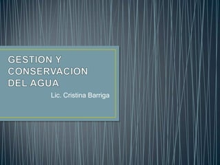 GESTION Y CONSERVACION DEL AGUA Lic. Cristina Barriga 
