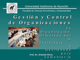 Prof. Dr. Orlando Pérez Gestión y Control de Organizaciones La Organización  Orientada por la Estrategia  y Gestionada para aumentar la Competitividad Universidad Autónoma de Asunción Facultad de Ciencias Económicas y Empresariales 