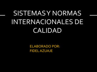 SISTEMAS Y NORMAS
INTERNACIONALES DE
CALIDAD
ELABORADO POR:
FIDEL AZUAJE

 