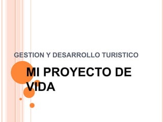 GESTION Y DESARROLLO TURISTICO
MI PROYECTO DE
VIDA
 