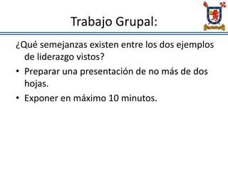 Trabajo Grupal:
¿Qué semejanzas existen entre los dos ejemplos
de liderazgo vistos?
• Preparar una presentación de no más de dos
hojas.
• Exponer en máximo 10 minutos.
 