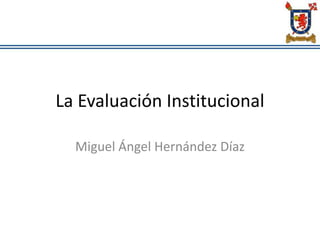 La Evaluación Institucional
Miguel Ángel Hernández Díaz
 