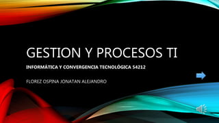 GESTION Y PROCESOS TI
INFORMÁTICA Y CONVERGENCIA TECNOLÓGICA 54212
FLOREZ OSPINA JONATAN ALEJANDRO
 