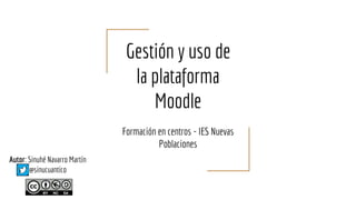 Autor: Sinuhé Navarro Martín
@sinucuantico
Gestión y uso de
la plataforma
Moodle
Formación en centros - IES Nuevas
Poblaciones
 