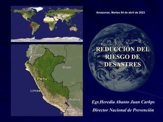 REDUCCIÓN DEL
RIESGO DE
DESASTRES
Amazonas, Martes 04 de abril de 2023
Egr.Heredia Abanto Juan Carñps
Director Nacional de Prevención
 