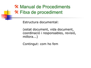 Manual de Procediments Fitxa de procediment Estructura documental: (estat document, vida document, coordinació i responsables, revisió, millora...) Contingut: com ho fem 