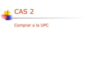 CAS 2 Comprar a la UPC 