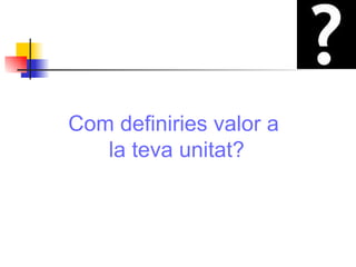 Com definiries valor a  la teva unitat? 