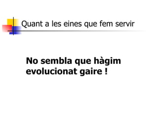 Quant a les eines que fem servir  No sembla que hàgim  evolucionat gaire ! 