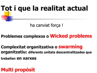 ha canviat força ! Problemes complexos o   Wicked problems   Complexitat organitzativa o   swarming  organitzatiu:  diferents unitats descentralitzades que treballen  en xarxes   Multi propòsit Tot i que la realitat actual 