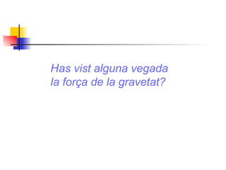 Has vist alguna vegada  la força de la gravetat? 