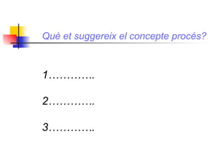 Què et suggereix el concepte procés?   1…………. 2…………. 3…………. 