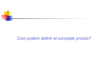 Com podem definir el concepte procés? 