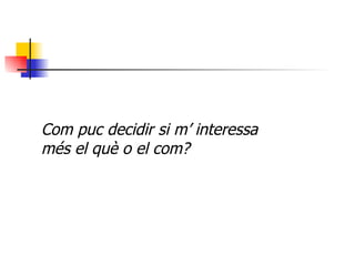 Com puc decidir si m’ interessa  més el què o el com? 