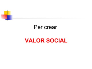 Per crear  VALOR SOCIAL 