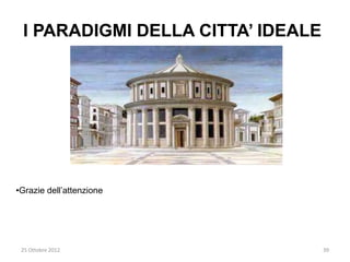 I PARADIGMI DELLA CITTA’ IDEALE




•Grazie dell’attenzione




 25 Ottobre 2012                   39
 