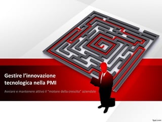 Gestire l’innovazione
tecnologica nella PMI
Avviare e mantenere attivo il “motore della crescita” aziendale
 