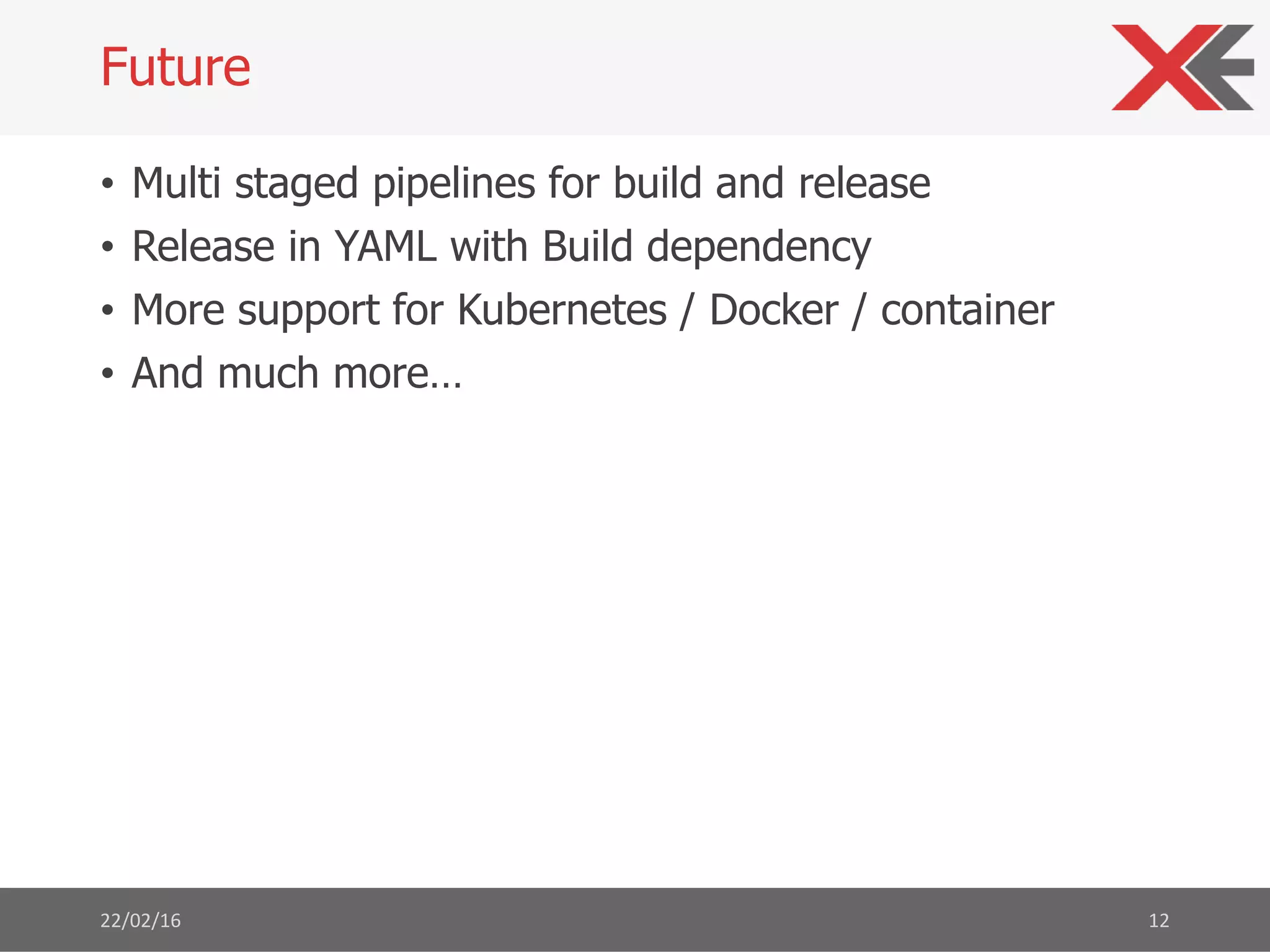 • Multi staged pipelines for build and release
• Release in YAML with Build dependency
• More support for Kubernetes / Docker / container
• And much more…
22/02/16 12
Future
 