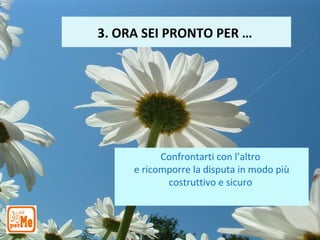 3. ORA SEI PRONTO PER …




           Confrontarti con l’altro
     e ricomporre la disputa in modo più
            costruttivo e sicuro
 