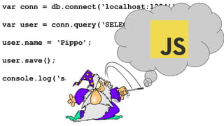 var conn = db.connect(‘localhost:1234’); 
var user = conn.query(‘SELECT . . .’); 
user.name = ‘Pippo’; 
user.save(); 
console.log(‘salvato’); 
 