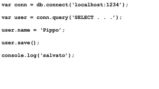 var conn = db.connect(‘localhost:1234’); 
var user = conn.query(‘SELECT . . .’); 
user.name = ‘Pippo’; 
user.save(); 
console.log(‘salvato’); 
 