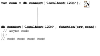var conn = db.connect(‘localhost:1234’); 
db.connect(‘localhost:1234’, function(err,conn){ 
// async code 
}); 
// code code code code 
 