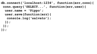 db.connect(‘localhost:1234’, function(err,conn){ 
conn.query(‘SELECT...’, function(err,user){ 
user.name = ‘Pippo’; 
user.save(function(err){ 
console.log(‘salvato’); 
}); 
}); 
}); 
 