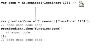 var conn = db.connect(‘localhost:1234’); 
var promisedConn = db.connect(‘localhost:1234’); 
// code code code code 
promisedConn.then(function(conn){ 
// async code 
}); 
// code code code code 
 