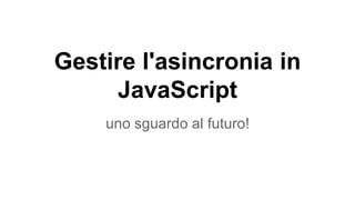 Gestire l'asincronia in 
JavaScript 
uno sguardo al futuro! 
 