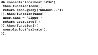 db.connect(‘localhost:1234’) 
.then(function(conn){ 
return conn.query(‘SELECT...’); 
}).then(function(user){ 
user.name = ‘Pippo’; 
return user.save(); 
}).then(function(){ 
console.log(‘salvato’); 
}); 
 