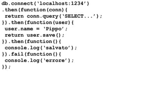 db.connect(‘localhost:1234’) 
.then(function(conn){ 
return conn.query(‘SELECT...’); 
}).then(function(user){ 
user.name = ‘Pippo’; 
return user.save(); 
}).then(function(){ 
console.log(‘salvato’); 
}).fail(function(){ 
console.log(‘errore’); 
}); 
 