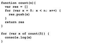 function count(n){ 
var res = [] 
for (var x = 0; x < n; x++) { 
res.push(x) 
} 
return res 
} 
for (var x of count(5)) { 
console.log(x) 
} 
 