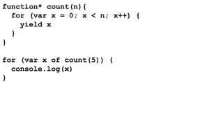 function* count(n){ 
for (var x = 0; x < n; x++) { 
yield x 
} 
} 
for (var x of count(5)) { 
console.log(x) 
} 
 