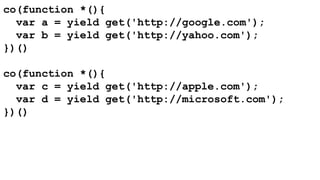 co(function *(){ 
var a = yield get('http://google.com'); 
var b = yield get('http://yahoo.com'); 
})() 
co(function *(){ 
var c = yield get('http://apple.com'); 
var d = yield get('http://microsoft.com'); 
})() 
 
