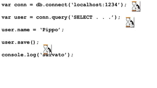 var conn = db.connect(‘localhost:1234’); 
var user = conn.query(‘SELECT . . .’); 
user.name = ‘Pippo’; 
user.save(); 
console.log(‘salvato’); 
 